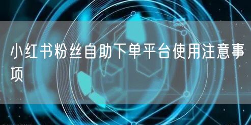 小红书粉丝自助下单平台使用注意事项