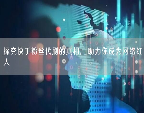 探究快手粉丝代刷的真相,助力你成为网络红人