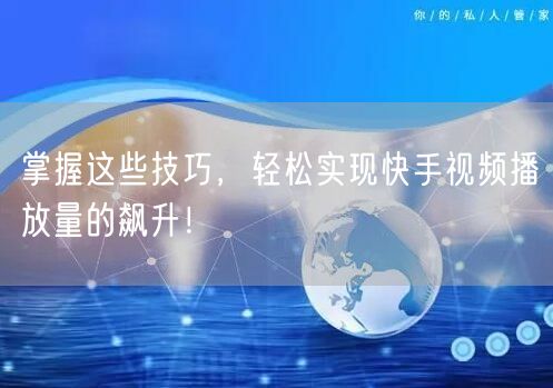 掌握这些技巧,轻松实现快手视频播放量的飙升!