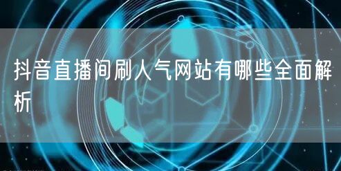 抖音直播间刷人气网站有哪些全面解析