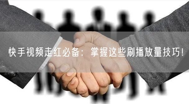 快手视频走红必备:掌握这些刷播放量技巧!