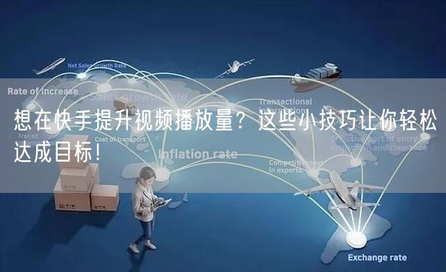 想在快手提升视频播放量?这些小技巧让你轻松达成目标!