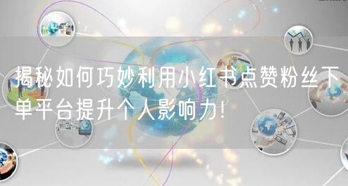 揭秘如何巧妙利用小红书点赞粉丝下单平台提升个人影响力!