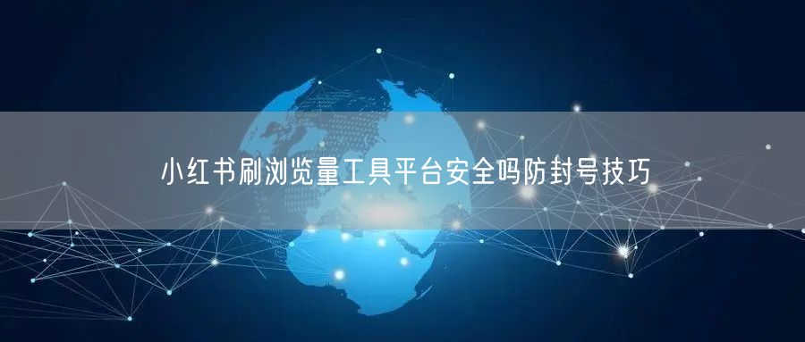 小红书刷浏览量工具平台安全吗防封号技巧