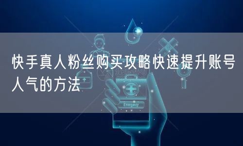 快手真人粉丝购买攻略快速提升账号人气的方法