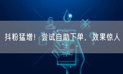 抖粉猛增!尝试自助下单,效果惊人