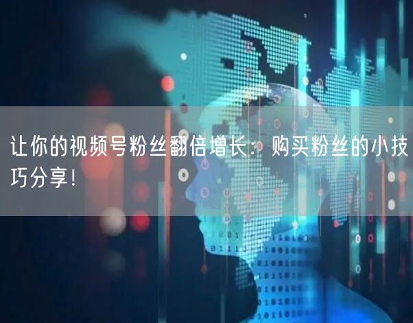 让你的视频号粉丝翻倍增长:购买粉丝的小技巧分享!