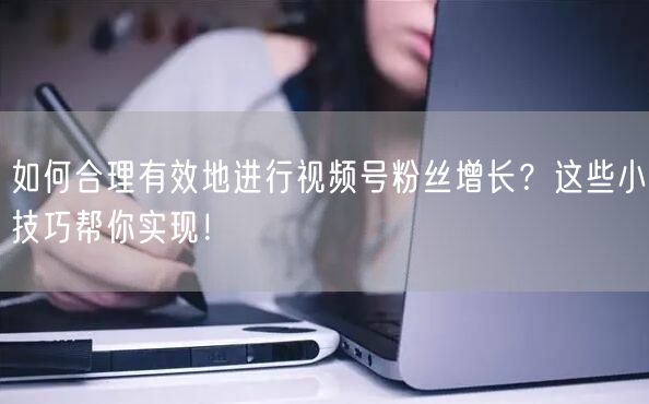 如何合理有效地进行视频号粉丝增长?这些小技巧帮你实现!
