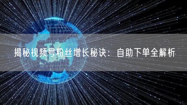 揭秘视频号粉丝增长秘诀:自助下单全解析