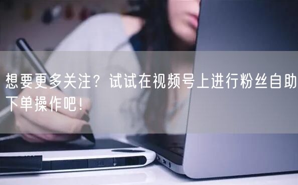 想要更多关注?试试在视频号上进行粉丝自助下单操作吧!
