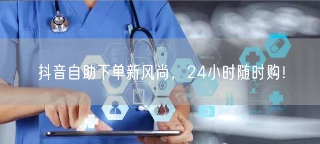 抖音自助下单新风尚,24小时随时购!