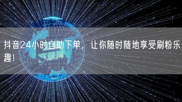 抖音24小时自助下单,让你随时随地享受刷粉乐趣!