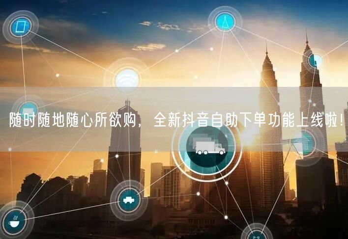 随时随地随心所欲购,全新抖音自助下单功能上线啦!