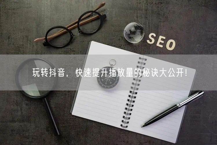 玩转抖音,快速提升播放量的秘诀大公开!