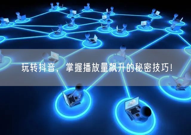 玩转抖音,掌握播放量飙升的秘密技巧!