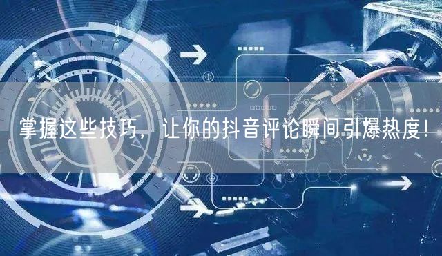 掌握这些技巧,让你的抖音评论瞬间引爆热度!