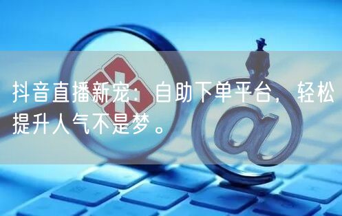 抖音直播新宠:自助下单平台,轻松提升人气不是梦。