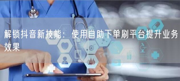 解锁抖音新技能:使用自助下单刷平台提升业务效果