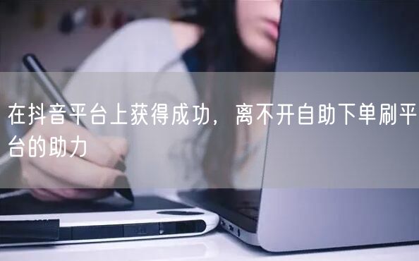 在抖音平台上获得成功,离不开自助下单刷平台的助力