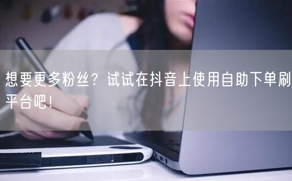 想要更多粉丝?试试在抖音上使用自助下单刷平台吧!