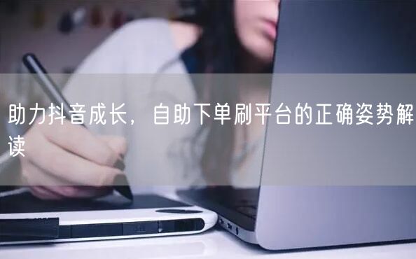 助力抖音成长,自助下单刷平台的正确姿势解读