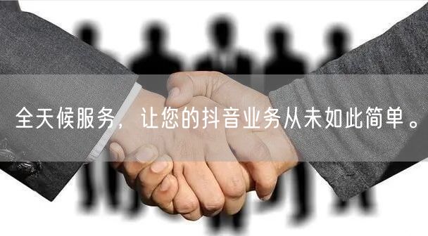 全天候服务,让您的抖音业务从未如此简单。