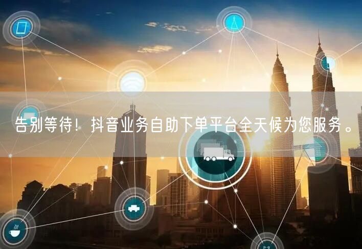 告别等待!抖音业务自助下单平台全天候为您服务。