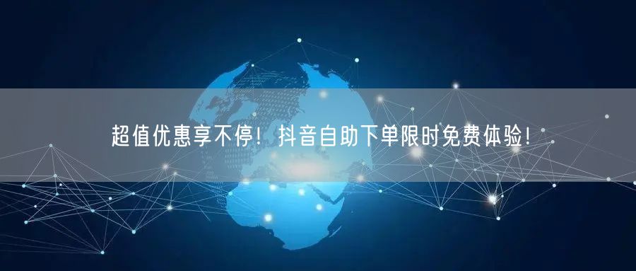 超值优惠享不停!抖音自助下单限时免费体验!
