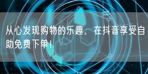 从心发现购物的乐趣,在抖音享受自助免费下单!