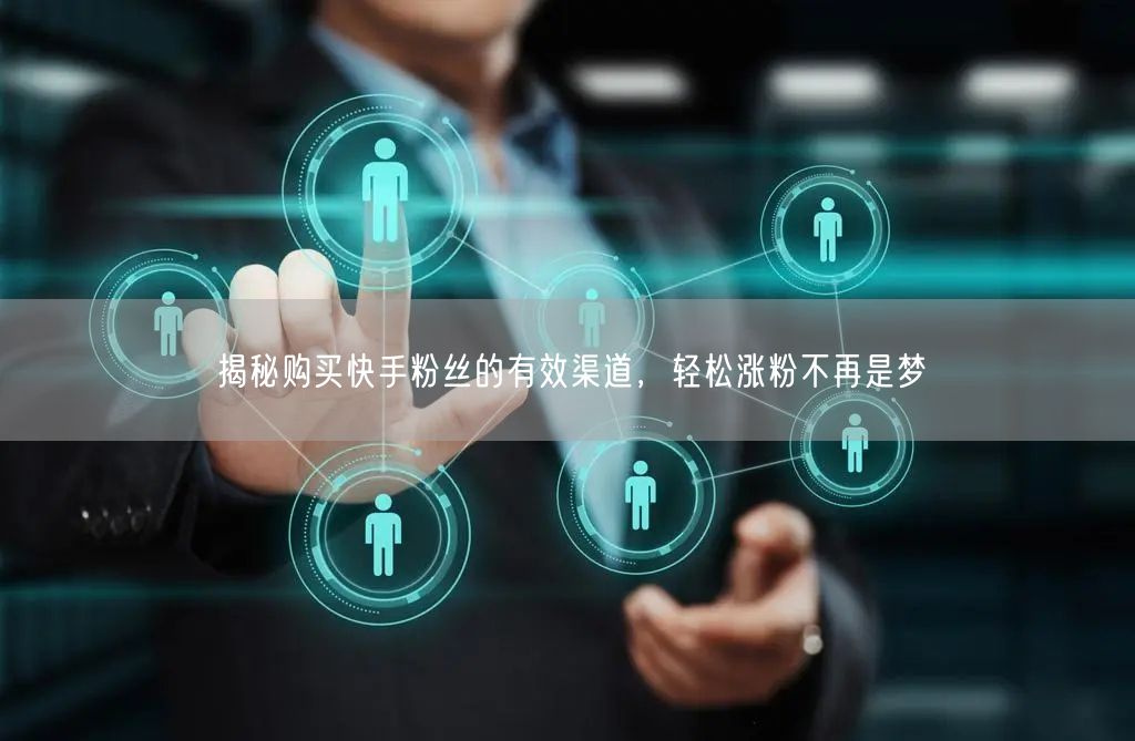 揭秘购买快手粉丝的有效渠道,轻松涨粉不再是梦