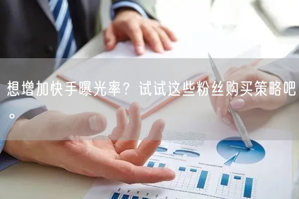 想增加快手曝光率?试试这些粉丝购买策略吧。