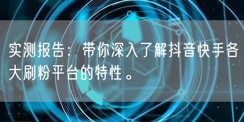 实测报告:带你深入了解抖音快手各大刷粉平台的特性。