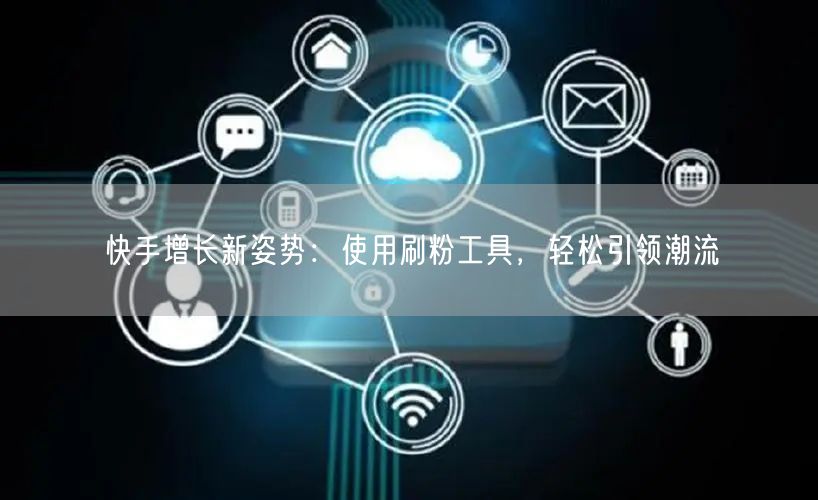 快手增长新姿势:使用刷粉工具,轻松引领潮流
