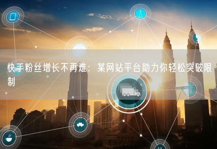 快手粉丝增长不再难:某网站平台助力你轻松突破限制