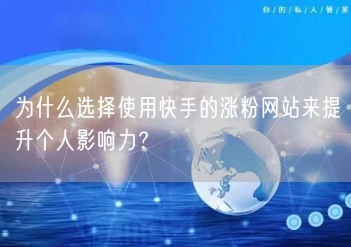 为什么选择使用快手的涨粉网站来提升个人影响力？