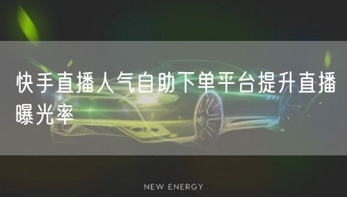 快手直播人气自助下单平台提升直播曝光率