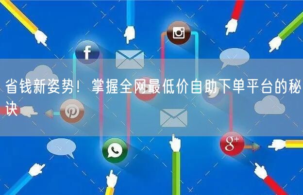 省钱新姿势！掌握全网最低价自助下单平台的秘诀