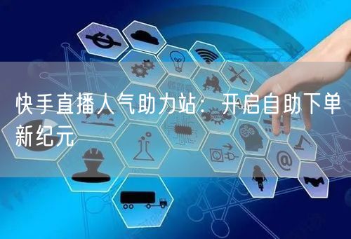 快手直播人气助力站：开启自助下单新纪元