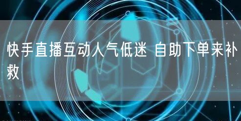 快手直播互动人气低迷 自助下单来补救