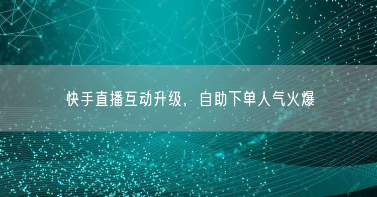 快手直播互动升级,自助下单人气火爆