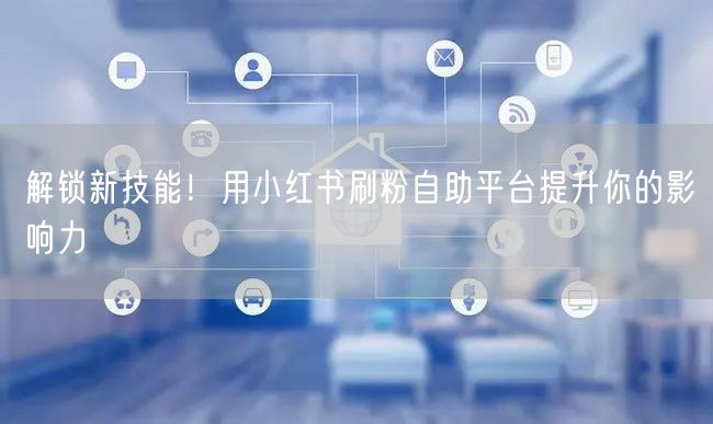 解锁新技能!用小红书刷粉自助平台提升你的影响力