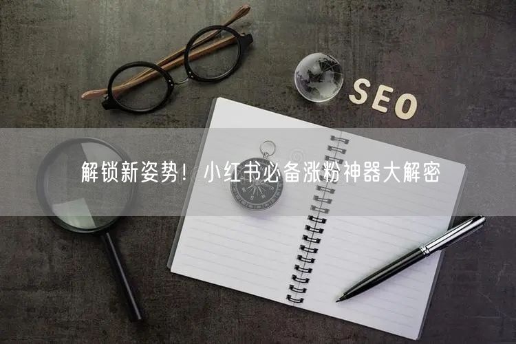 解锁新姿势!小红书必备涨粉神器大解密