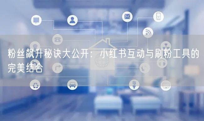 粉丝飙升秘诀大公开:小红书互动与刷粉工具的完美结合
