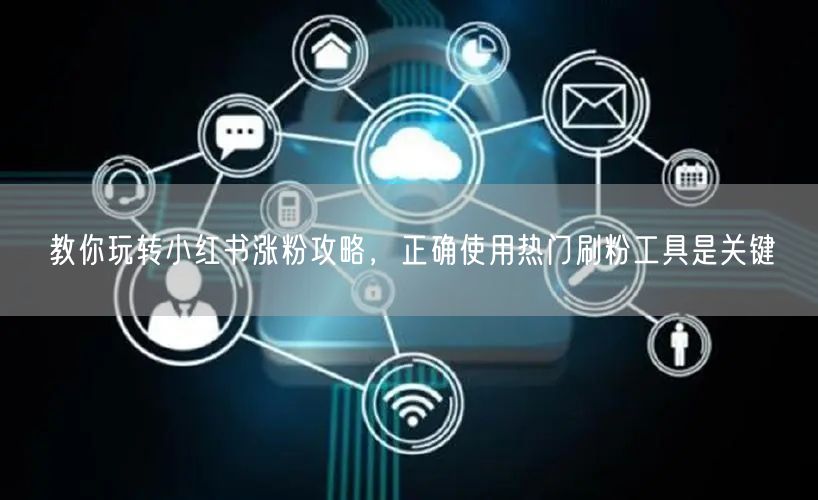 教你玩转小红书涨粉攻略,正确使用热门刷粉工具是关键