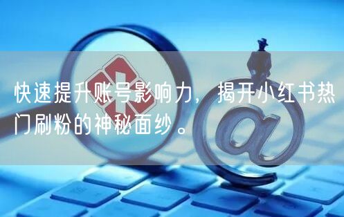 快速提升账号影响力,揭开小红书热门刷粉的神秘面纱。