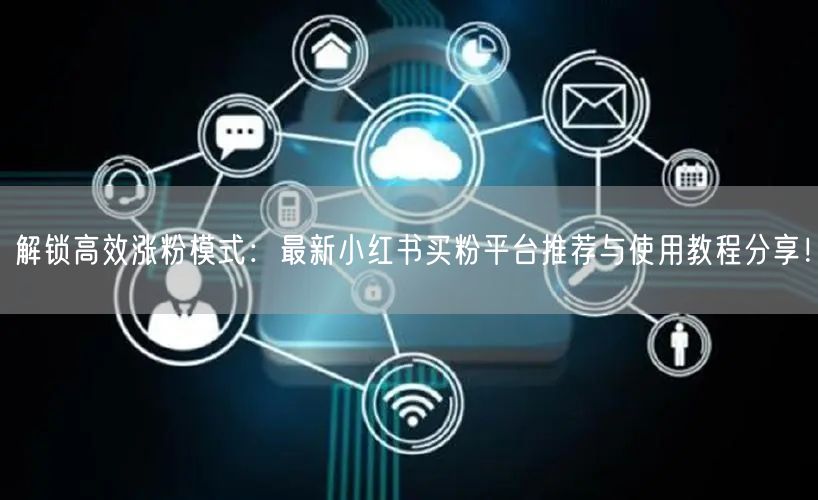 解锁高效涨粉模式:最新小红书买粉平台推荐与使用教程分享!