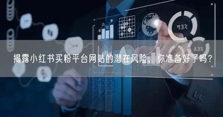 揭露小红书买粉平台网站的潜在风险,你准备好了吗?