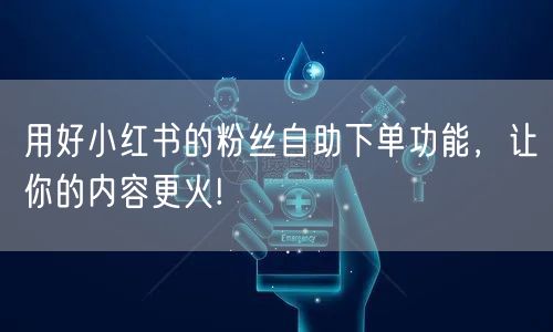 用好小红书的粉丝自助下单功能，让你的内容更火!