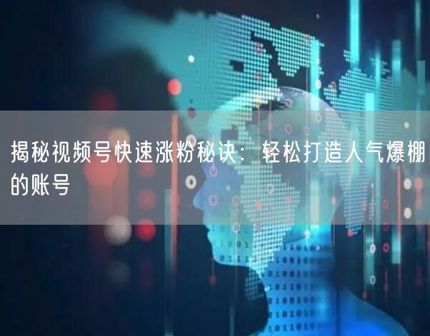 揭秘视频号快速涨粉秘诀：轻松打造人气爆棚的账号