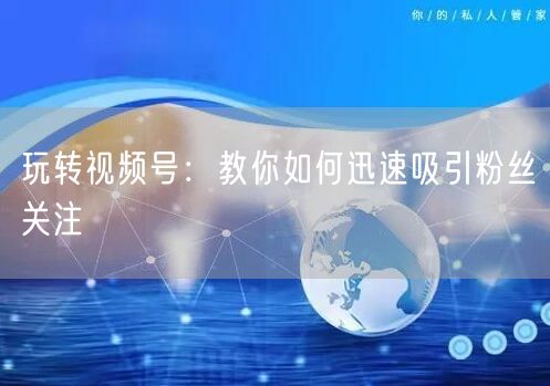 玩转视频号：教你如何迅速吸引粉丝关注